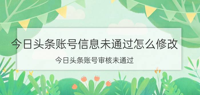 今日头条账号信息未通过怎么修改 今日头条账号审核未通过